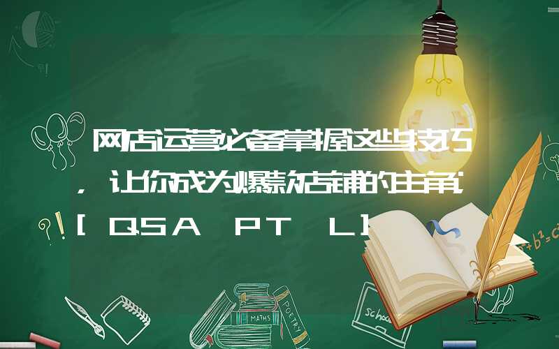 网店运营必备掌握这些技巧，让你成为爆款店铺的主角