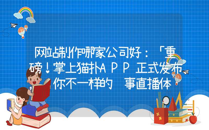 网站制作哪家公司好：「重磅！掌上猫扑APP正式发布，给你不一样的赛事直播体验」