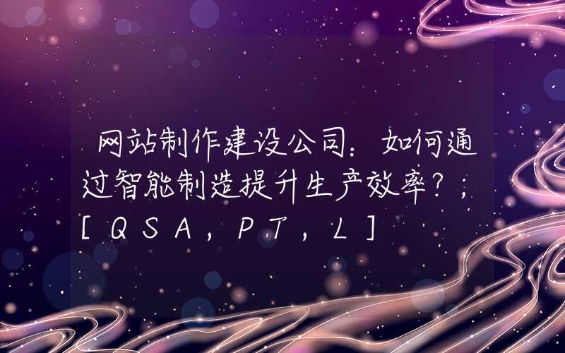 网站制作建设公司：如何通过智能制造提升生产效率？