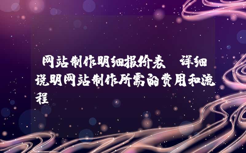 网站制作明细报价表（详细说明网站制作所需的费用和流程）