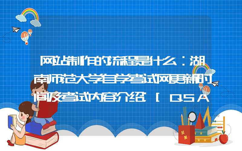 网站制作的流程是什么：湖南师范大学自学考试网更新时间及考试内容介绍