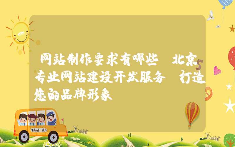 网站制作要求有哪些：北京专业网站建设开发服务，打造您的品牌形象