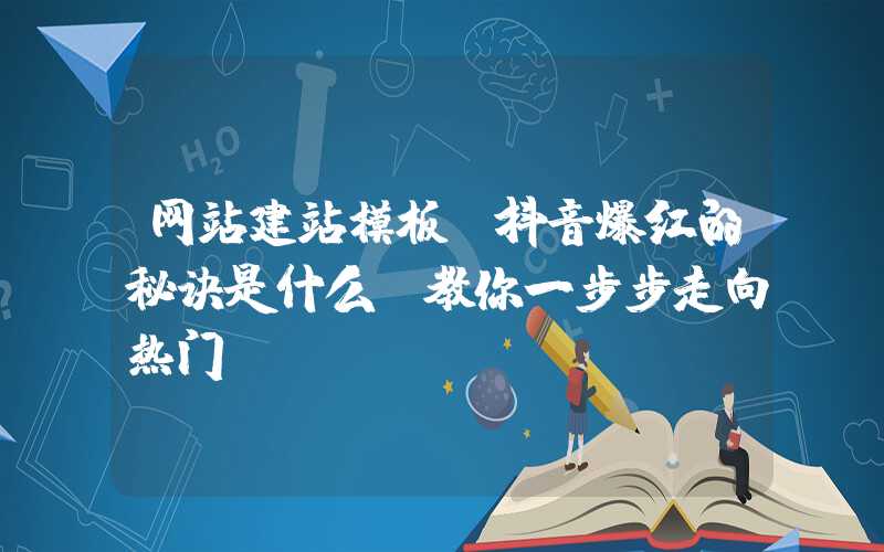 网站建站模板：抖音爆红的秘诀是什么？教你一步步走向热门