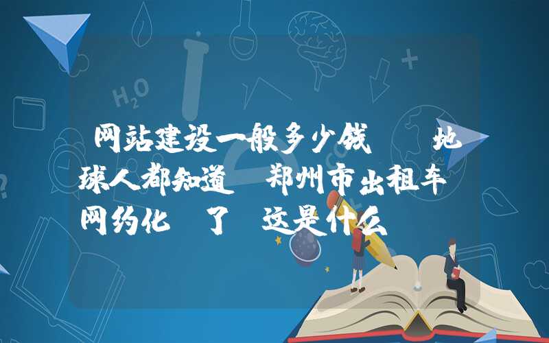 网站建设一般多少钱：「地球人都知道」郑州市出租车“网约化”了！这是什么？