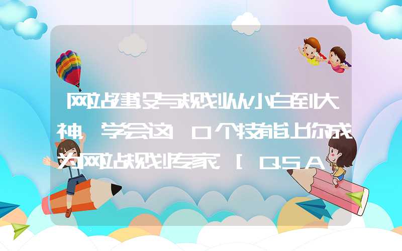 网站建设与规划从小白到大神，学会这10个技能让你成为网站规划专家