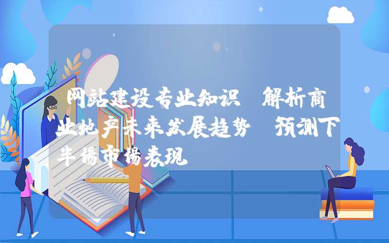 网站建设专业知识：解析商业地产未来发展趋势，预测下半场市场表现