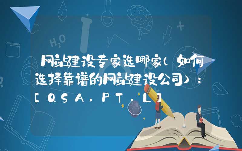 网站建设专家选哪家（如何选择靠谱的网站建设公司）