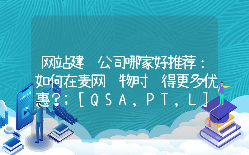 网站建设公司哪家好推荐：如何在麦网购物时获得更多优惠？