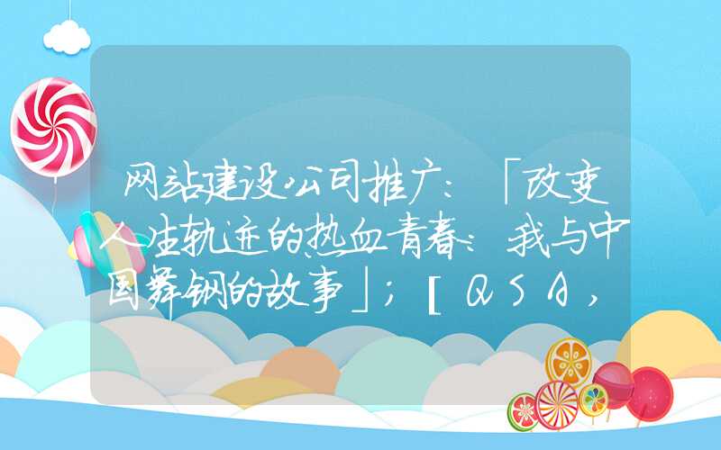 网站建设公司推广：「改变人生轨迹的热血青春：我与中国舞钢的故事」