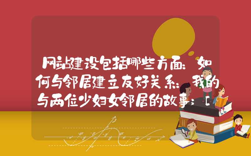 网站建设包括哪些方面：如何与邻居建立友好关系：我的与两位少妇女邻居的故事