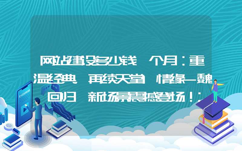 网站建设多少钱一个月：重温经典，再续天堂1情缘-魏阙回归、新场景震撼登场！