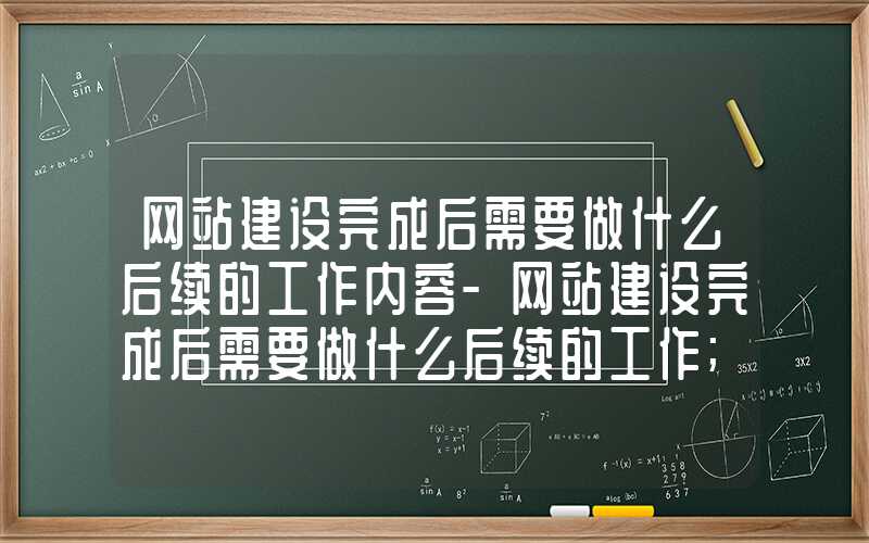 网站建设完成后需要做什么后续的工作内容-网站建设完成后需要做什么后续的工作