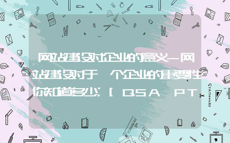 网站建设对企业的意义-网站建设对于一个企业的重要性你知道多少