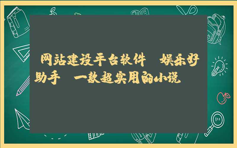 网站建设平台软件：娱乐好助手：一款超实用的小说APP