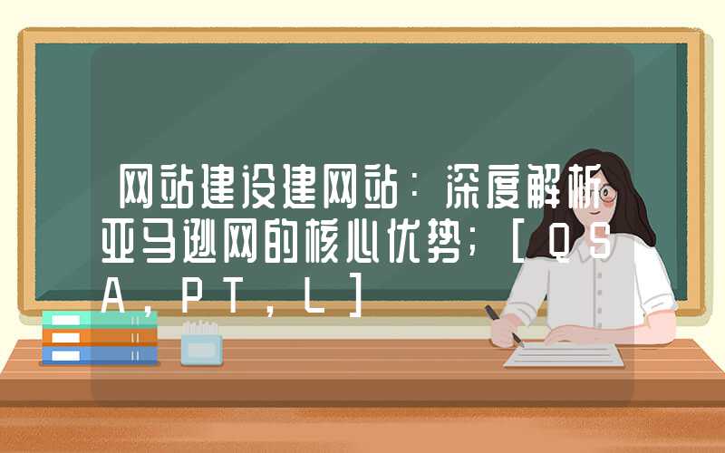 网站建设建网站：深度解析亚马逊网的核心优势