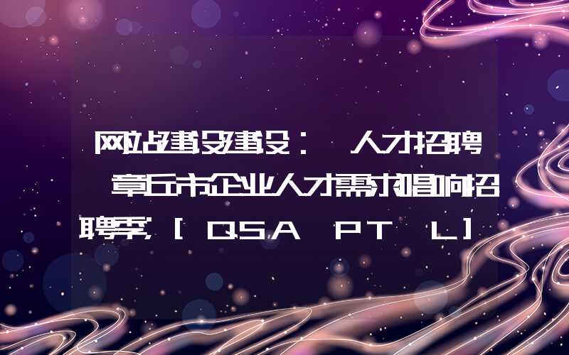 网站建设建设：「人才招聘」章丘市企业人才需求唱响招聘季