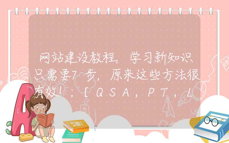 网站建设教程：学习新知识只需要7步，原来这些方法很有效！