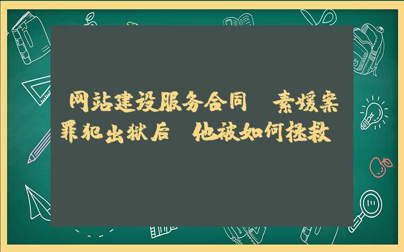 网站建设服务合同：素媛案罪犯出狱后，他被如何拯救？