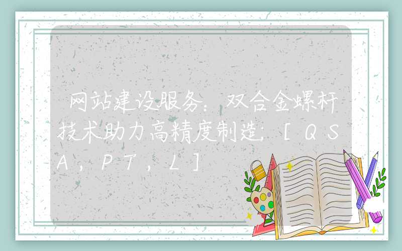 网站建设服务：双合金螺杆技术助力高精度制造