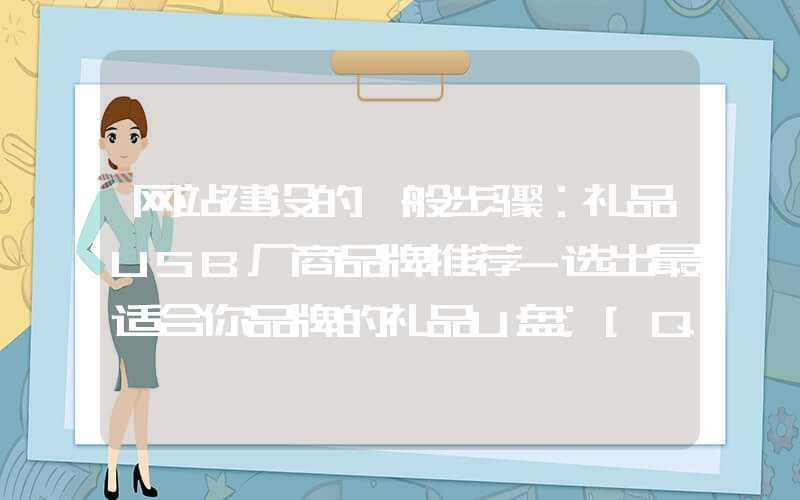 网站建设的一般步骤：礼品USB厂商品牌推荐-选出最适合你品牌的礼品U盘