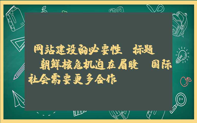 网站建设的必要性：标题: 朝鲜核危机迫在眉睫，国际社会需要更多合作