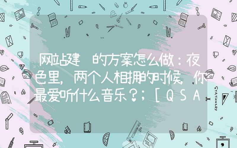 网站建设的方案怎么做：夜色里，两个人相拥的时候，你最爱听什么音乐？