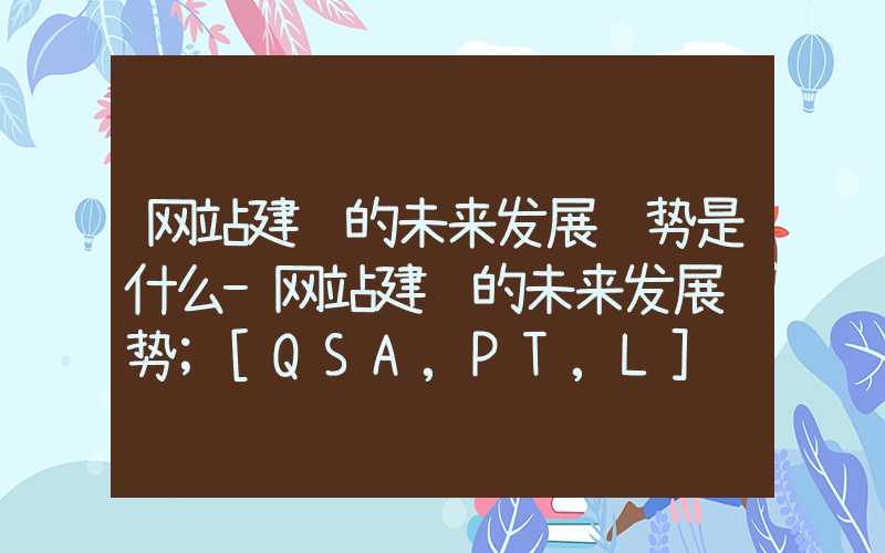 网站建设的未来发展趋势是什么-网站建设的未来发展趋势