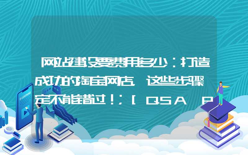 网站建设要费用多少：打造成功的淘宝网店，这些步骤一定不能错过！