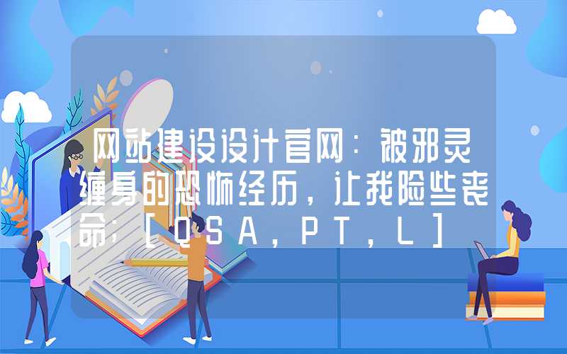 网站建设设计官网：被邪灵缠身的恐怖经历，让我险些丧命