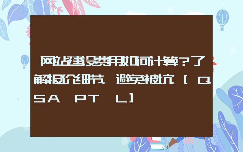 网站建设费用如何计算？了解报价细节，避免被坑