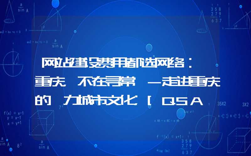 网站建设费用都选网络：「重庆，不在寻常」-走进重庆的魅力城市文化