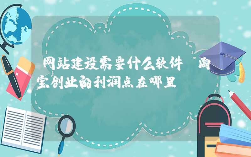 网站建设需要什么软件：淘宝创业的利润点在哪里？