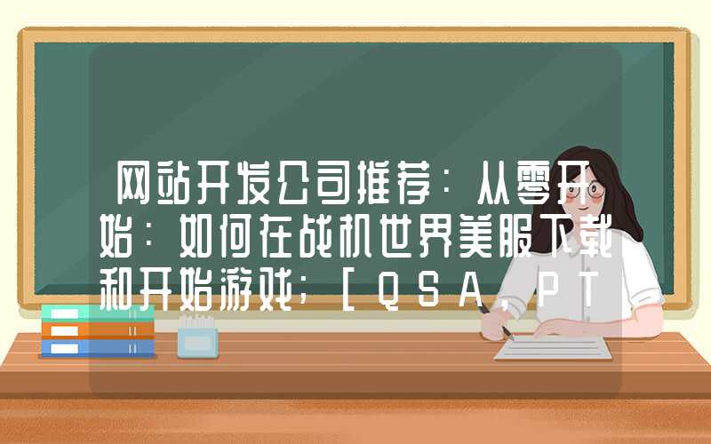 网站开发公司推荐：从零开始：如何在战机世界美服下载和开始游戏