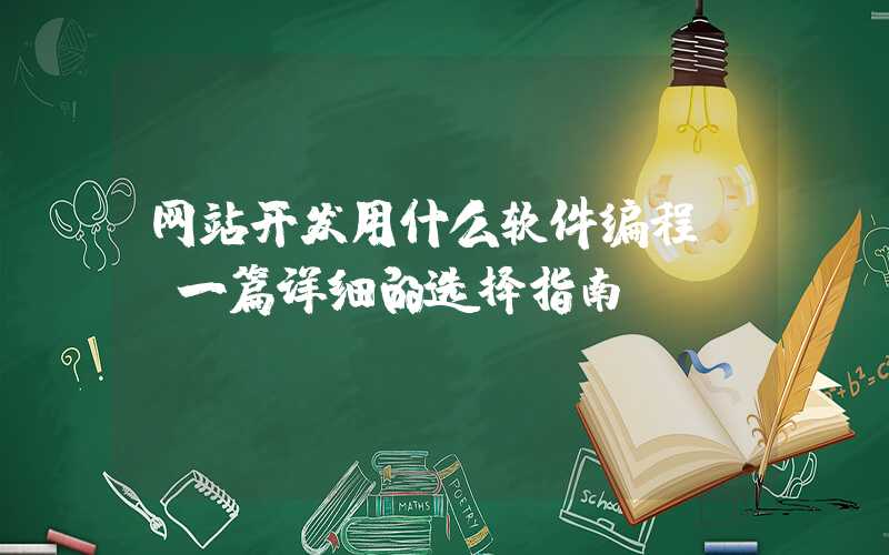 网站开发用什么软件编程？（一篇详细的选择指南）