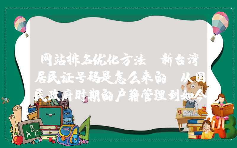 网站排名优化方法：新台湾居民证号码是怎么来的？从国民政府时期的户籍管理到如今的数字化时代