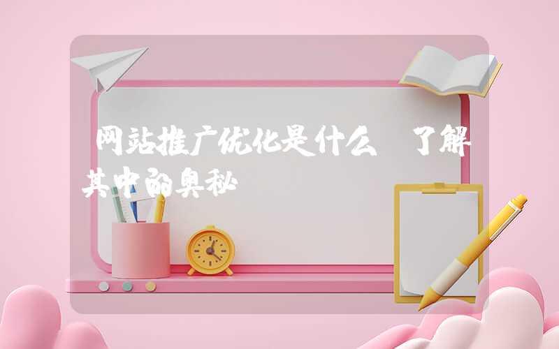 网站推广优化是什么？了解其中的奥秘