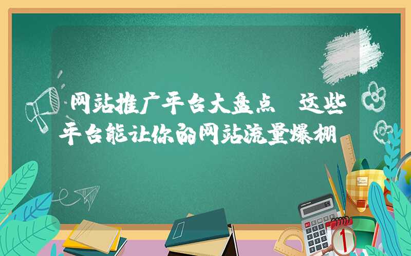 网站推广平台大盘点（这些平台能让你的网站流量爆棚）