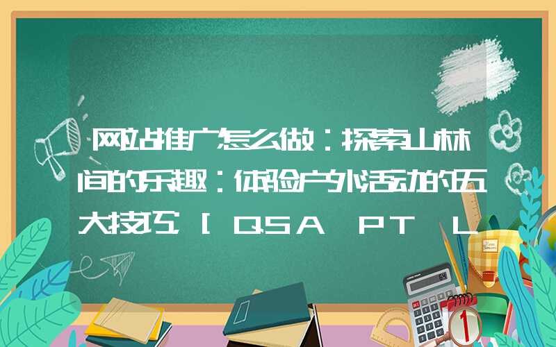 网站推广怎么做：探索山林间的乐趣：体验户外活动的五大技巧