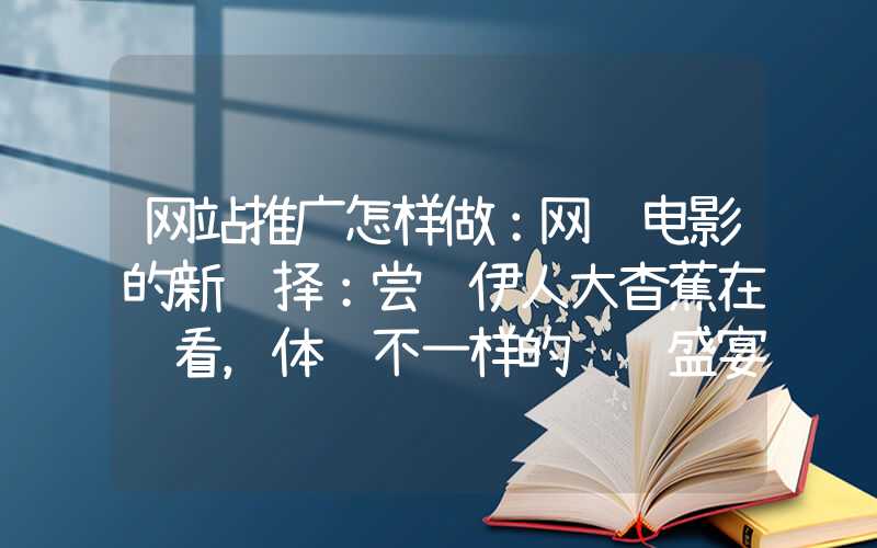 网站推广怎样做：网络电影的新选择：尝试伊人大杳蕉在线看，体验不一样的视觉盛宴