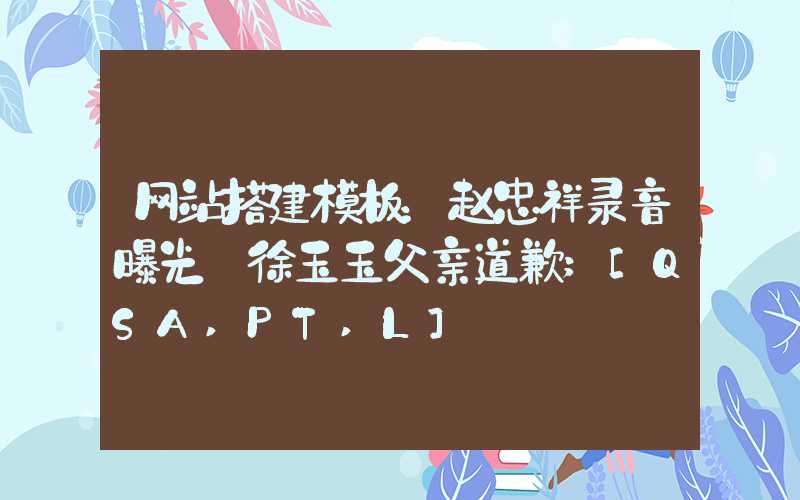 网站搭建模板：赵忠祥录音曝光 徐玉玉父亲道歉