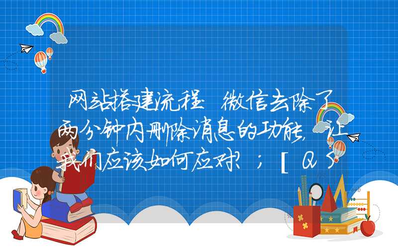 网站搭建流程：微信去除了两分钟内删除消息的功能，让我们应该如何应对？