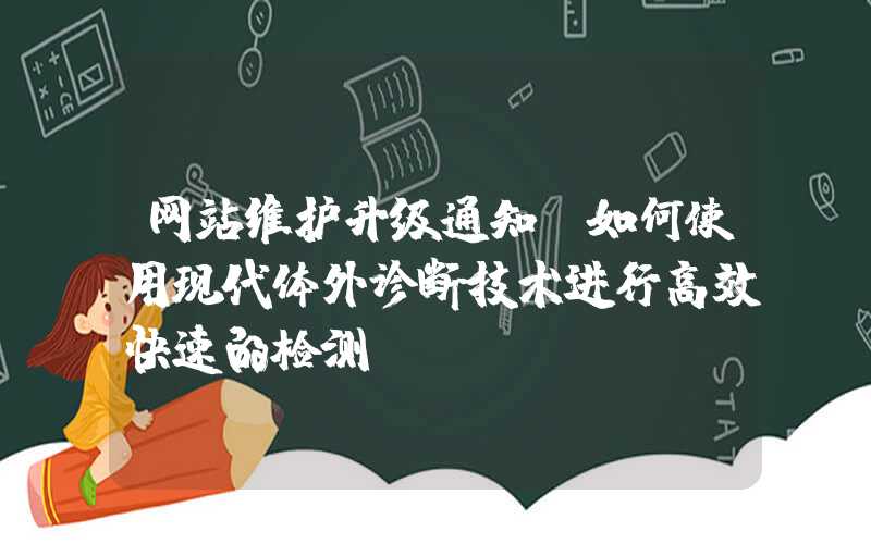 网站维护升级通知：如何使用现代体外诊断技术进行高效快速的检测？