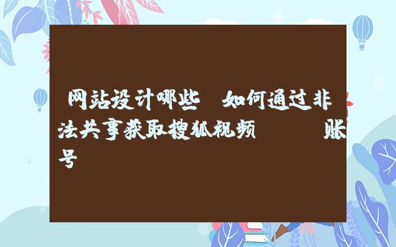 网站设计哪些：如何通过非法共享获取搜狐视频VIP账号？