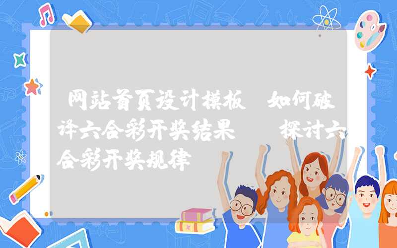 网站首页设计模板：如何破译六合彩开奖结果？-探讨六合彩开奖规律