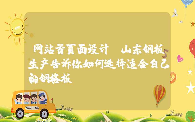 网站首页面设计：山东钢板生产告诉你如何选择适合自己的钢格板