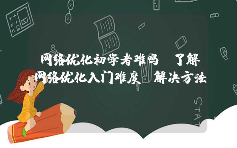 网络优化初学者难吗（了解网络优化入门难度及解决方法）