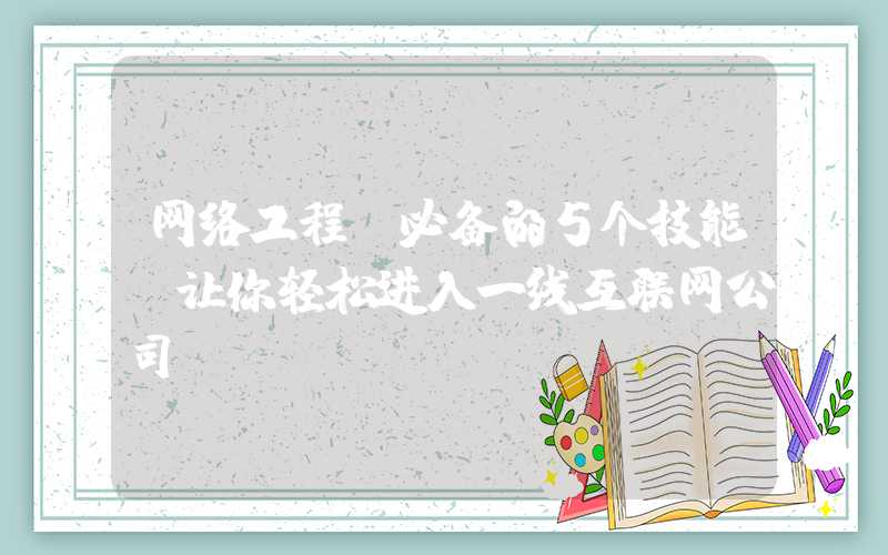 网络工程师必备的5个技能，让你轻松进入一线互联网公司