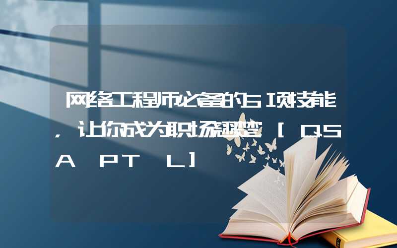 网络工程师必备的5项技能，让你成为职场翘楚