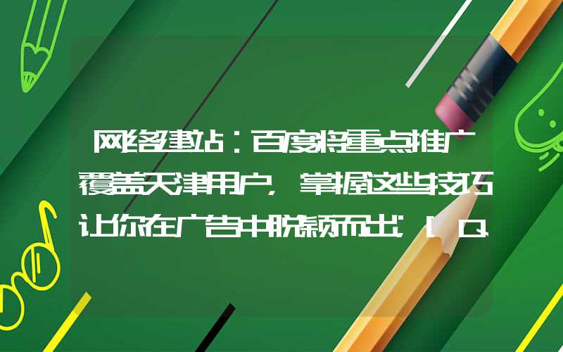 网络建站：百度将重点推广覆盖天津用户，掌握这些技巧让你在广告中脱颖而出