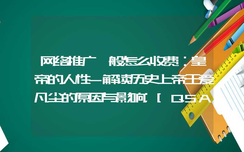 网络推广一般怎么收费：皇帝的人性-解读历史上帝王爱凡尘的原因与影响